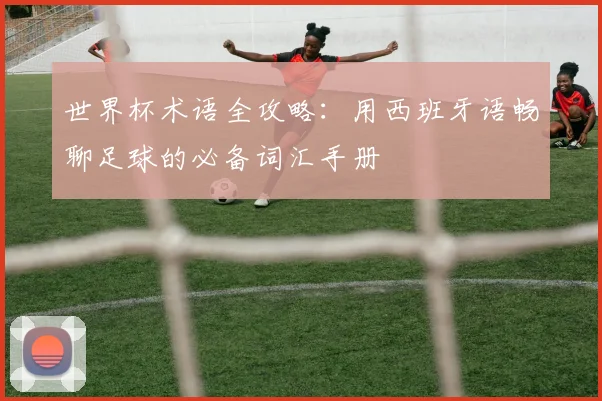 世界杯术语全攻略：用西班牙语畅聊足球的必备词汇手册
