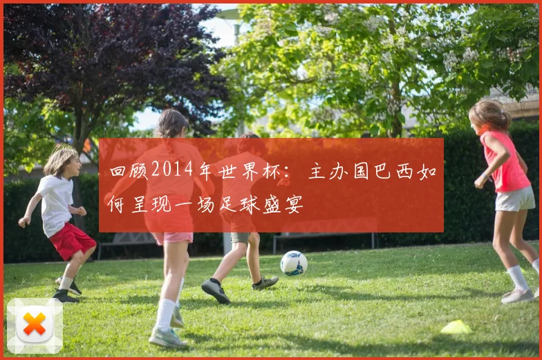 回顾2014年世界杯：主办国巴西如何呈现一场足球盛宴