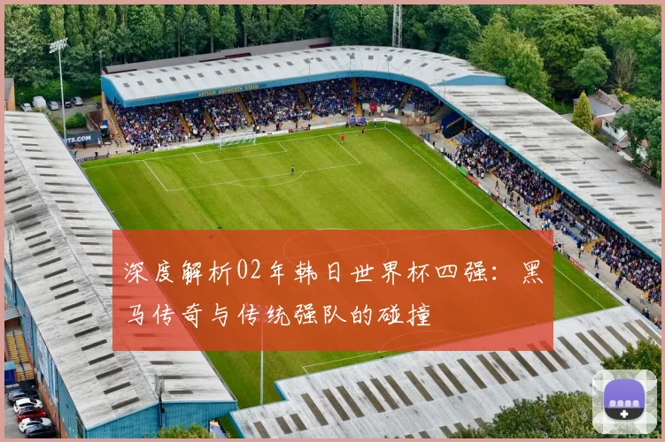 深度解析02年韩日世界杯四强：黑马传奇与传统强队的碰撞