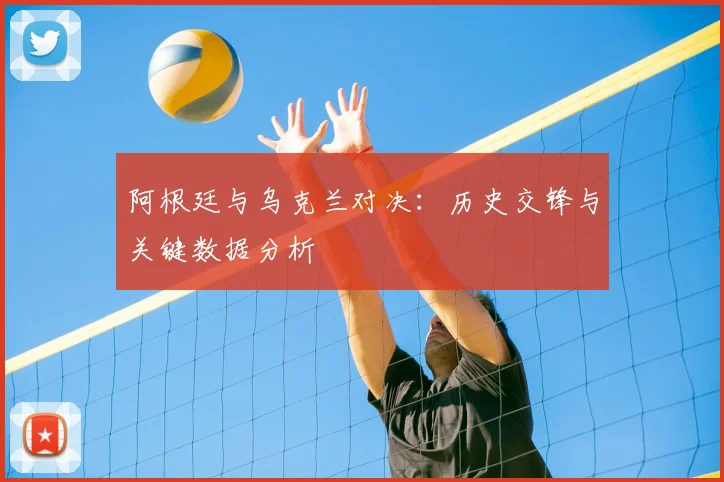 阿根廷与乌克兰对决：历史交锋与关键数据分析