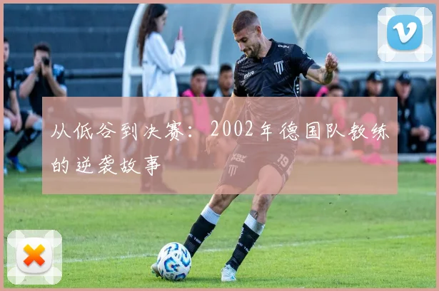 从低谷到决赛：2002年德国队教练的逆袭故事
