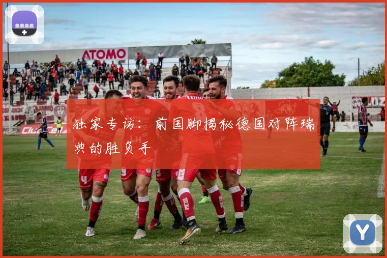 独家专访：前国脚揭秘德国对阵瑞典的胜负手