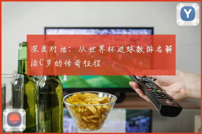 深度对话：从世界杯进球数排名解读C罗的传奇征程