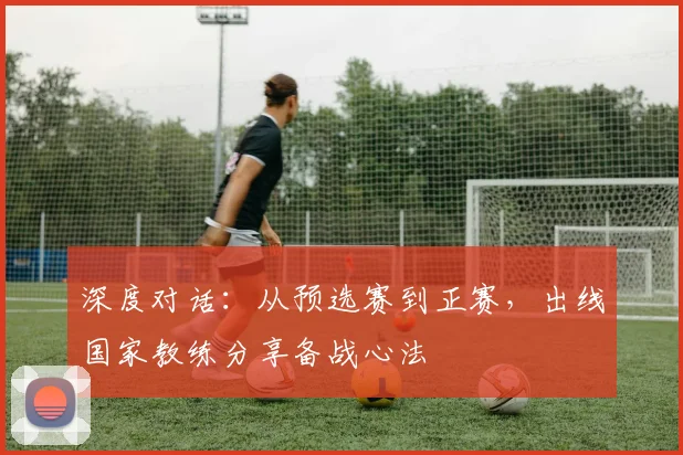 深度对话：从预选赛到正赛，出线国家教练分享备战心法