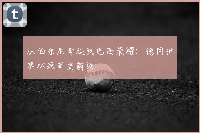 从伯尔尼奇迹到巴西荣耀：德国世界杯冠军史解读