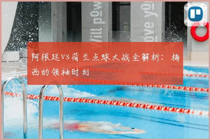 阿根廷vs荷兰点球大战全解析：梅西的领袖时刻