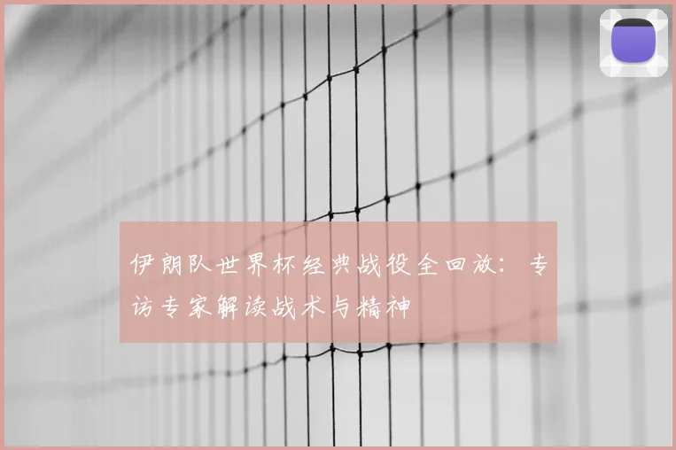伊朗队世界杯经典战役全回放:专访专家解读战术与精神