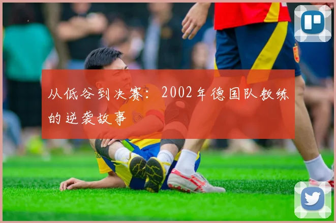 从低谷到决赛：2002年德国队教练的逆袭故事