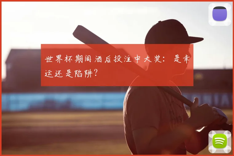 世界杯期间酒后投注中大奖：是幸运还是陷阱？
