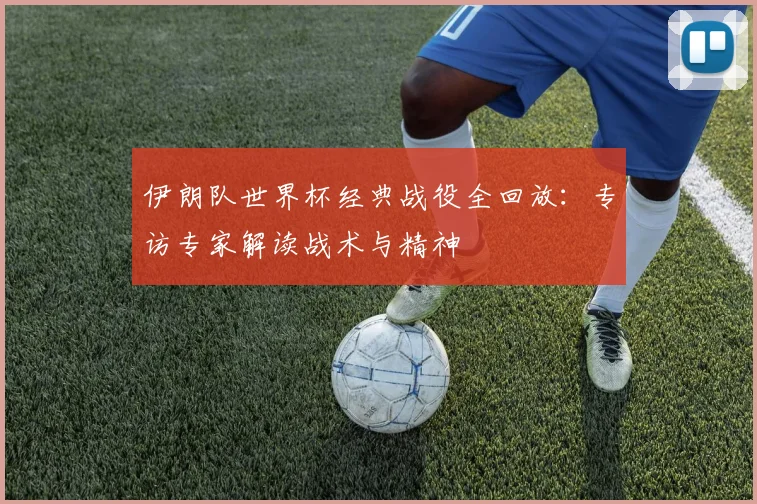 伊朗队世界杯经典战役全回放:专访专家解读战术与精神