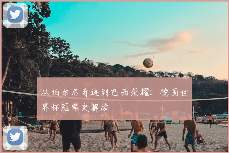 从伯尔尼奇迹到巴西荣耀：德国世界杯冠军史解读