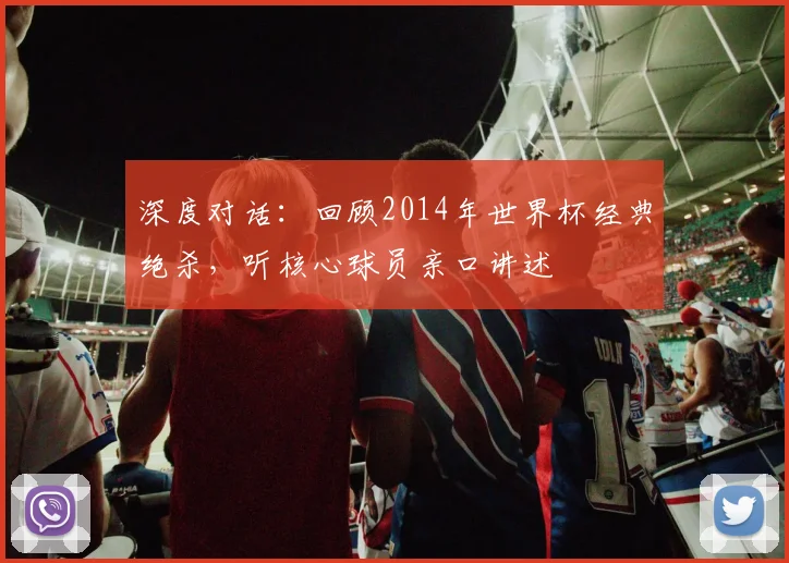 深度对话：回顾2014年世界杯经典绝杀，听核心球员亲口讲述
