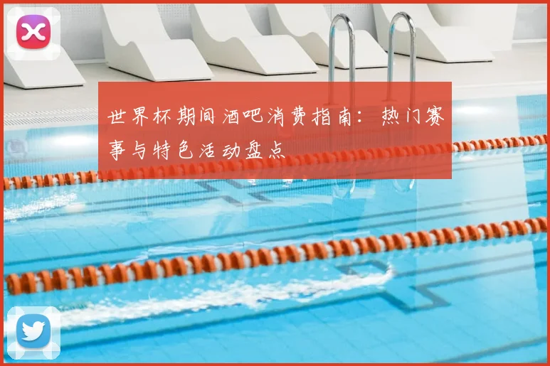 世界杯期间酒吧消费指南：热门赛事与特色活动盘点