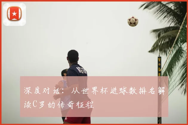 深度对话：从世界杯进球数排名解读C罗的传奇征程