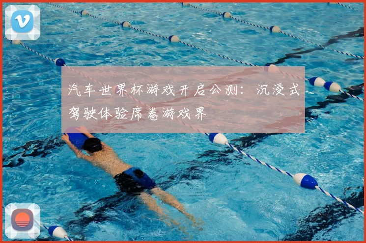 汽车世界杯游戏开启公测：沉浸式驾驶体验席卷游戏界