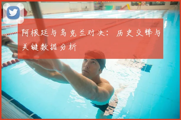阿根廷与乌克兰对决：历史交锋与关键数据分析