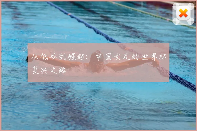 从低谷到崛起：中国女足的世界杯复兴之路