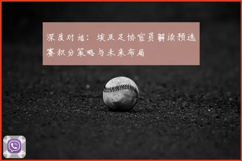 深度对话：埃及足协官员解读预选赛积分策略与未来布局