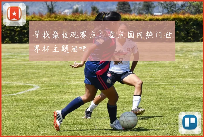 寻找最佳观赛点？盘点国内热门世界杯主题酒吧