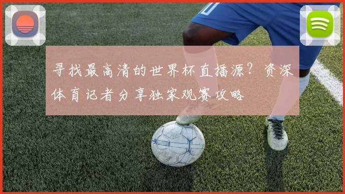寻找最高清的世界杯直播源？资深体育记者分享独家观赛攻略