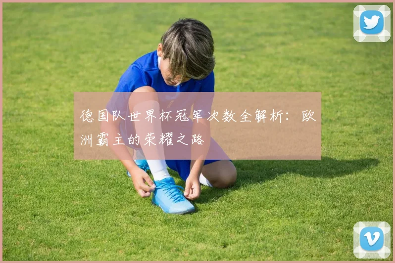 德国队世界杯冠军次数全解析：欧洲霸主的荣耀之路