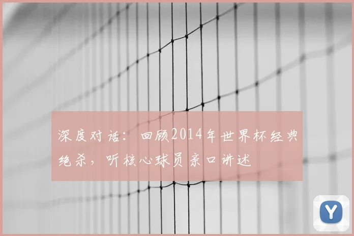 深度对话：回顾2014年世界杯经典绝杀，听核心球员亲口讲述