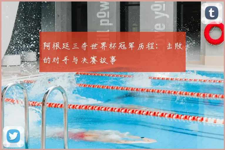 阿根廷三夺世界杯冠军历程：击败的对手与决赛故事