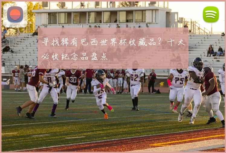 寻找稀有巴西世界杯收藏品？十大必收纪念品盘点