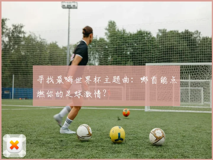 寻找最嗨世界杯主题曲：哪首能点燃你的足球激情？