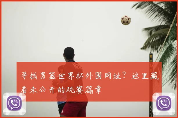 寻找男篮世界杯外围网址？这里藏着未公开的观赛篇章