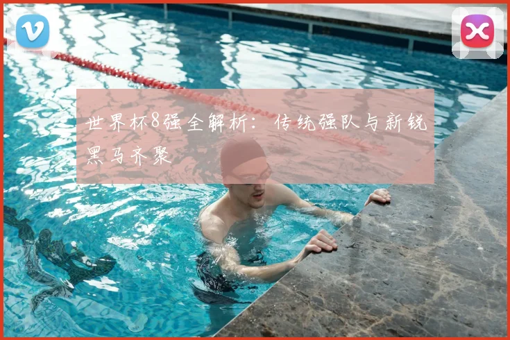 世界杯8强全解析：传统强队与新锐黑马齐聚