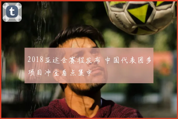 2018亚运会赛程发布 中国代表团多项目冲金看点集中