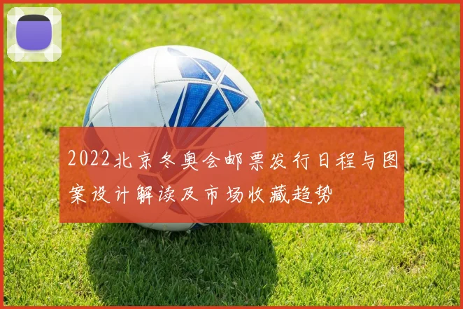 2022北京冬奥会邮票发行日程与图案设计解读及市场收藏趋势