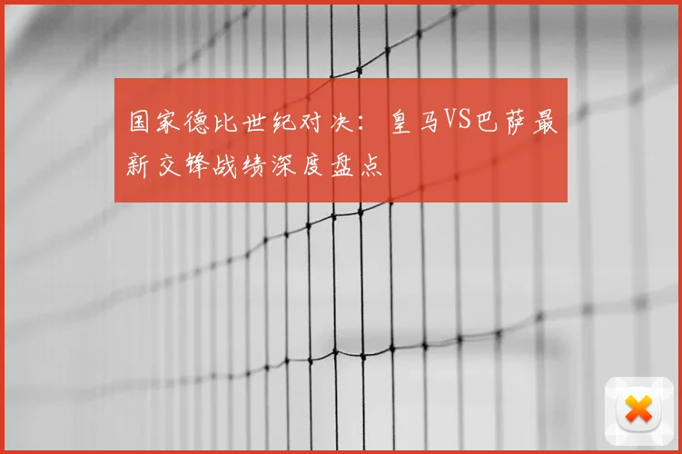 国家德比世纪对决：皇马VS巴萨最新交锋战绩深度盘点