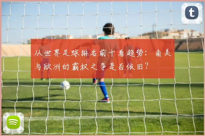 从世界足球排名前十看趋势：南美与欧洲的霸权之争是否依旧？