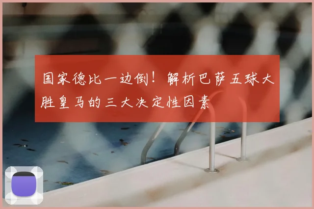 国家德比一边倒！解析巴萨五球大胜皇马的三大决定性因素