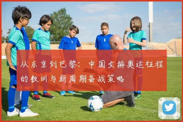 从东京到巴黎：中国女排奥运征程的教训与新周期备战策略