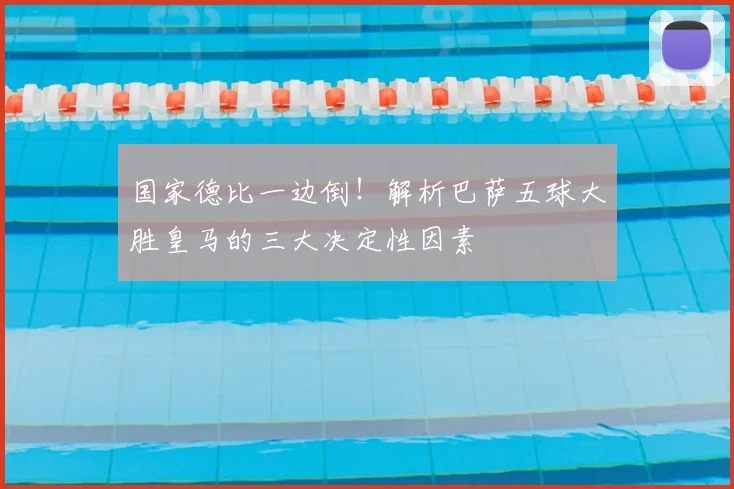 国家德比一边倒！解析巴萨五球大胜皇马的三大决定性因素