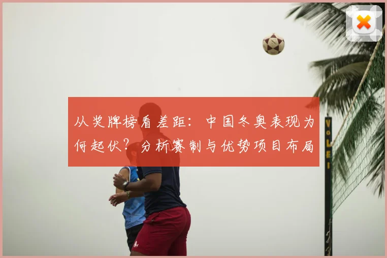 从奖牌榜看差距：中国冬奥表现为何起伏？分析赛制与优势项目布局