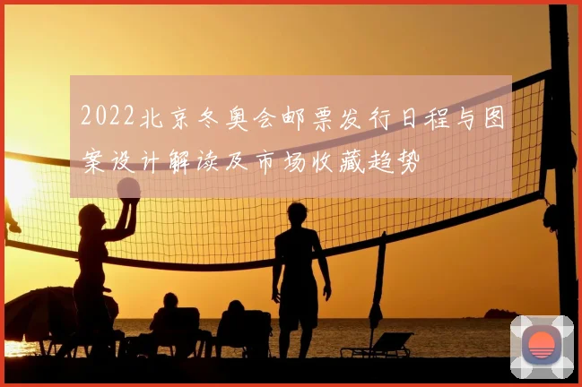 2022北京冬奥会邮票发行日程与图案设计解读及市场收藏趋势