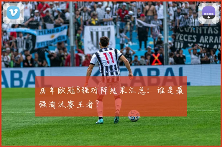 历年欧冠8强对阵结果汇总：谁是最强淘汰赛王者？