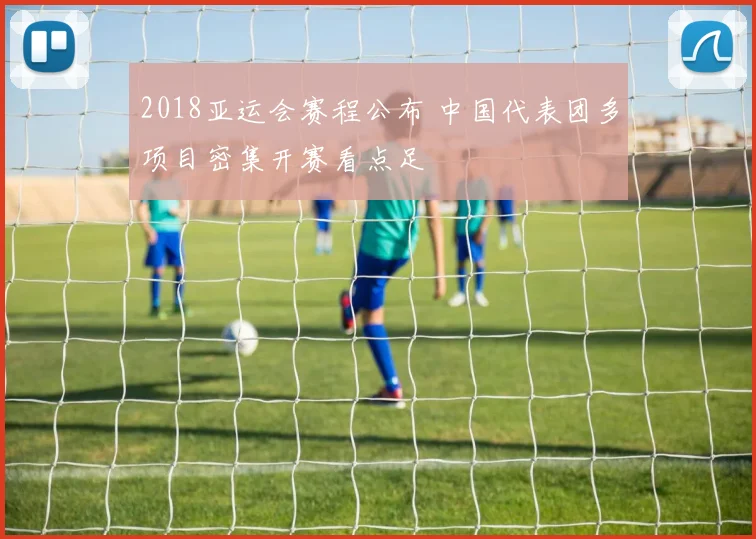 2018亚运会赛程公布 中国代表团多项目密集开赛看点足