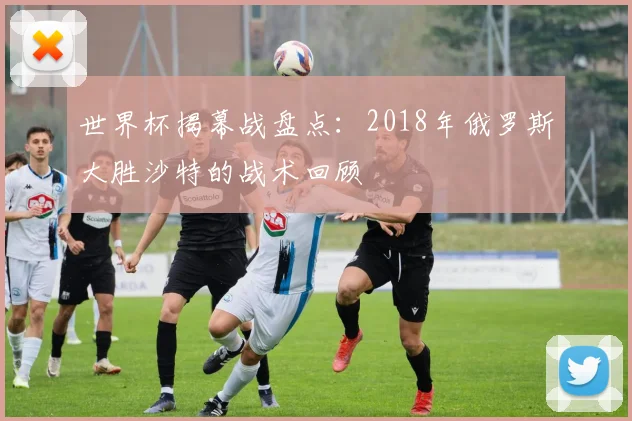 世界杯揭幕战盘点：2018年俄罗斯大胜沙特的战术回顾