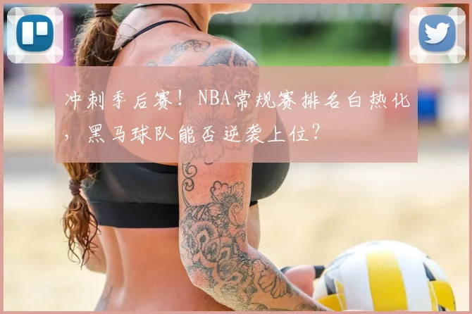 冲刺季后赛！NBA常规赛排名白热化，黑马球队能否逆袭上位？